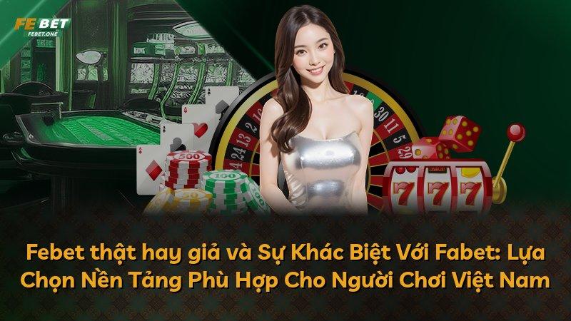 Febet thật hay giả và Sự Khác Biệt Với Fabet: Lựa Chọn Nền Tảng Phù Hợp Cho Người Chơi Việt Nam