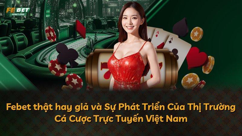 Febet thật hay giả và Sự Phát Triển Của Thị Trường Cá Cược Trực Tuyến Việt Nam