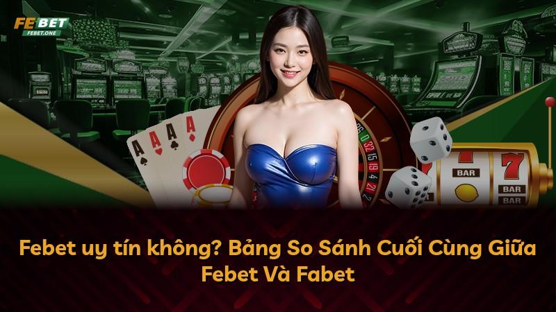 Febet uy tín không? Bảng So Sánh Cuối Cùng Giữa Febet Và Fabet