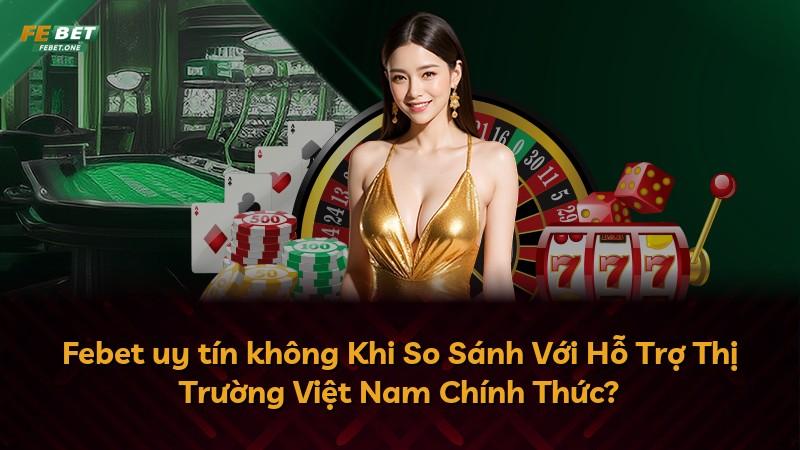 Febet uy tín không Khi So Sánh Với Hỗ Trợ Thị Trường Việt Nam Chính Thức?