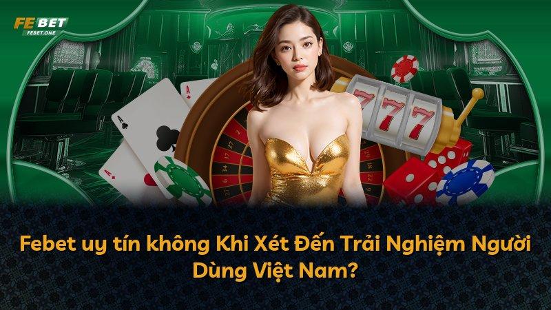 Febet uy tín không Khi Xét Đến Trải Nghiệm Người Dùng Việt Nam?