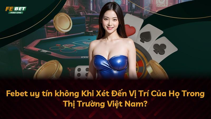 Febet uy tín không Khi Xét Đến Vị Trí Của Họ Trong Thị Trường Việt Nam?