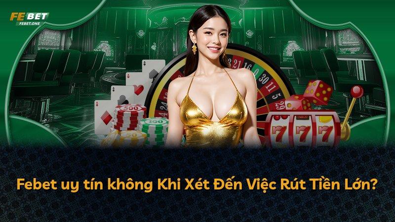Febet uy tín không Khi Xét Đến Việc Rút Tiền Lớn?