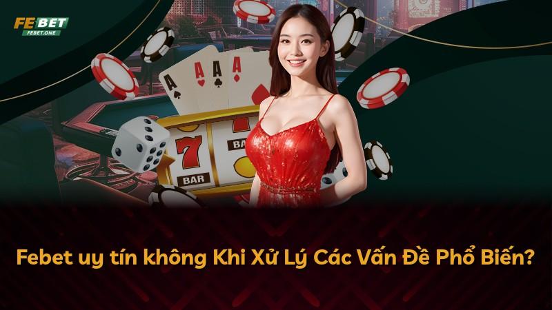 Febet uy tín không Khi Xử Lý Các Vấn Đề Phổ Biến?