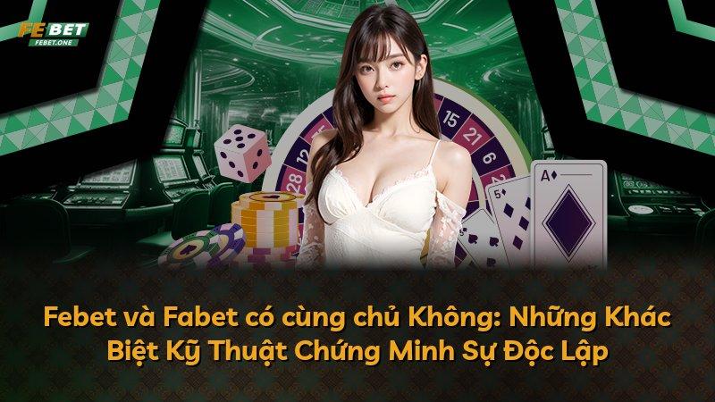 Febet và Fabet có cùng chủ Không: Những Khác Biệt Kỹ Thuật Chứng Minh Sự Độc Lập