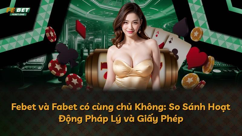Febet và Fabet có cùng chủ Không: So Sánh Hoạt Động Pháp Lý và Giấy Phép