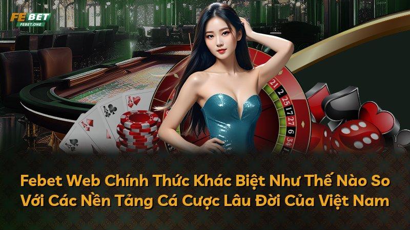 Febet Web Chính Thức Khác Biệt Như Thế Nào So Với Các Nền Tảng Cá Cược Lâu Đời Của Việt Nam
