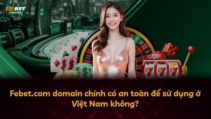 Febet.com domain chính có an toàn để sử dụng ở Việt Nam không?