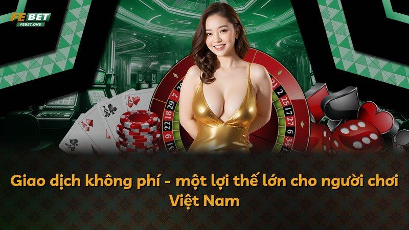 Giao dịch không phí - một lợi thế lớn cho người chơi Việt Nam