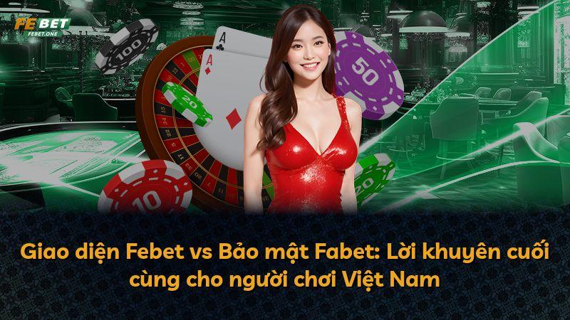 Giao diện Febet vs Bảo mật Fabet: Lời khuyên cuối cùng cho người chơi Việt Nam