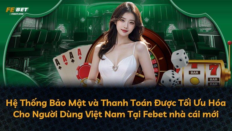 Hệ Thống Bảo Mật và Thanh Toán Được Tối Ưu Hóa Cho Người Dùng Việt Nam Tại Febet nhà cái mới