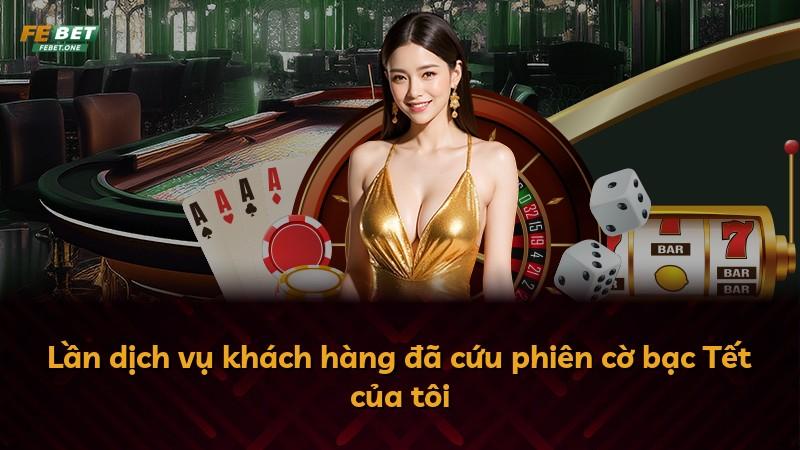 Lần dịch vụ khách hàng đã cứu phiên cờ bạc Tết của tôi