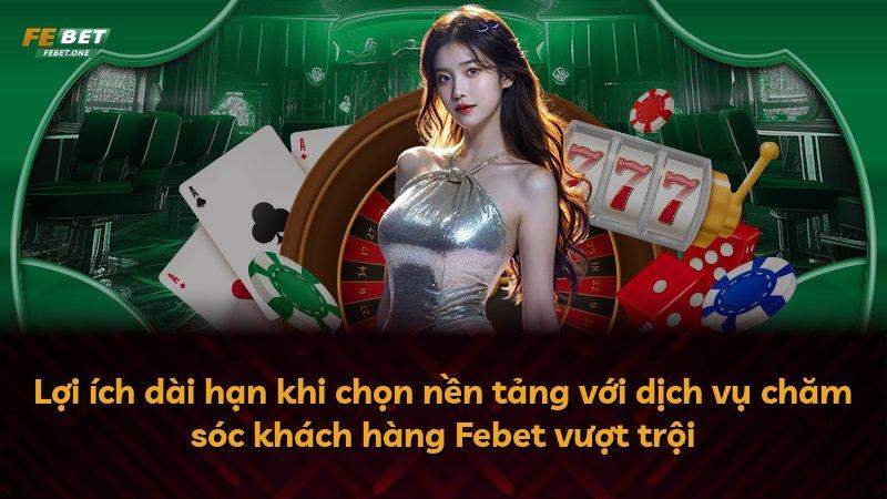Lợi ích dài hạn khi chọn nền tảng với dịch vụ chăm sóc khách hàng Febet vượt trội