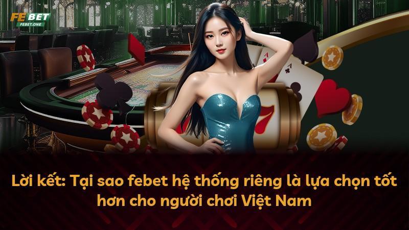 Lời kết: Tại sao febet hệ thống riêng là lựa chọn tốt hơn cho người chơi Việt Nam