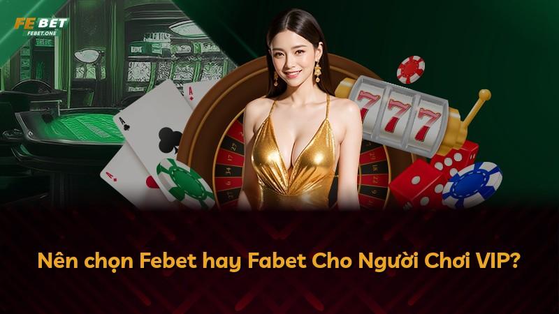 Nên chọn Febet hay Fabet Cho Người Chơi VIP?