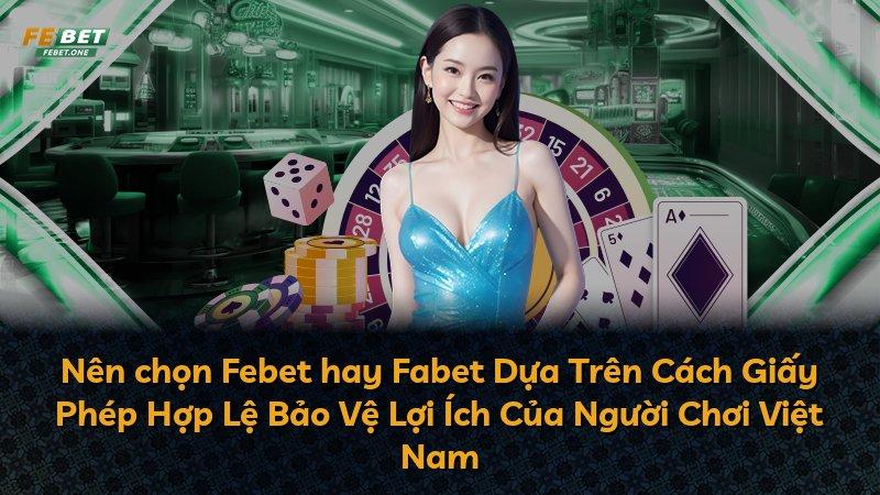 Nên chọn Febet hay Fabet Dựa Trên Cách Giấy Phép Hợp Lệ Bảo Vệ Lợi Ích Của Người Chơi Việt Nam