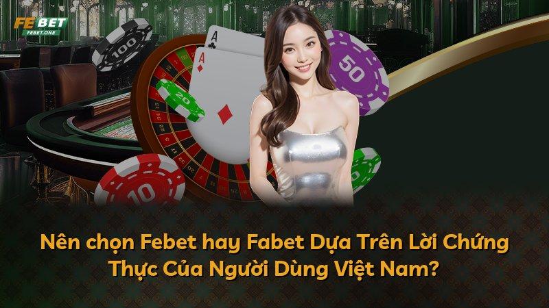 Nên chọn Febet hay Fabet Dựa Trên Lời Chứng Thực Của Người Dùng Việt Nam?