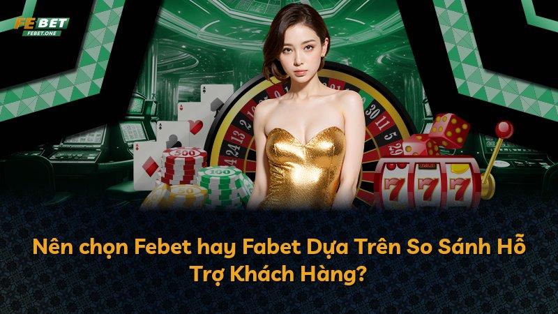 Nên chọn Febet hay Fabet Dựa Trên So Sánh Hỗ Trợ Khách Hàng?