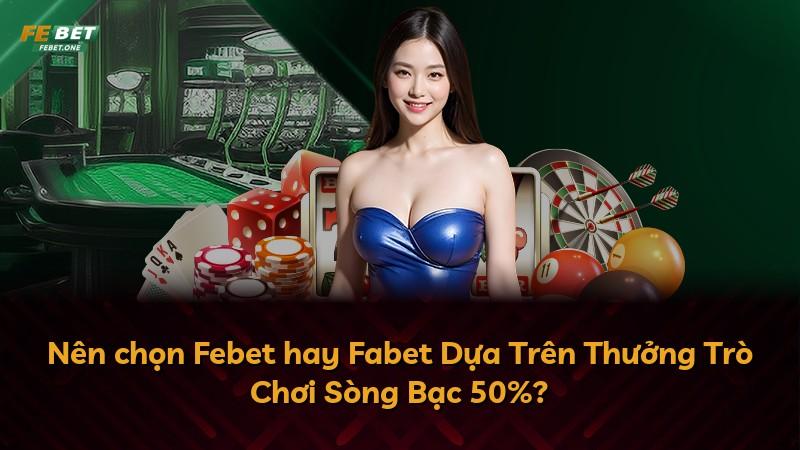 Nên chọn Febet hay Fabet Dựa Trên Thưởng Trò Chơi Sòng Bạc 50%?