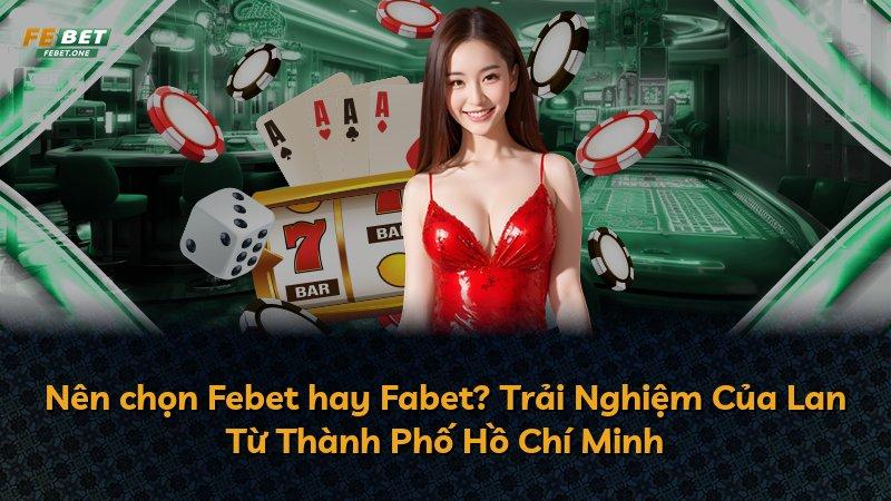 Nên chọn Febet hay Fabet? Trải Nghiệm Của Lan Từ Thành Phố Hồ Chí Minh