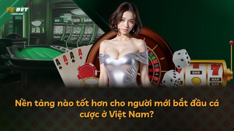 Nền tảng nào tốt hơn cho người mới bắt đầu cá cược ở Việt Nam?