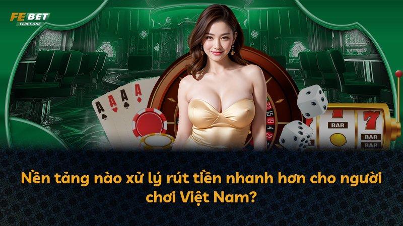 Nền tảng nào xử lý rút tiền nhanh hơn cho người chơi Việt Nam?