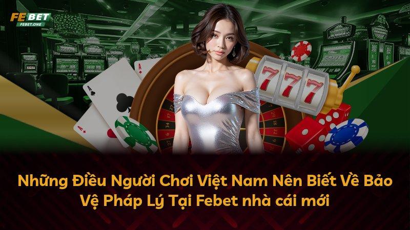 Những Điều Người Chơi Việt Nam Nên Biết Về Bảo Vệ Pháp Lý Tại Febet nhà cái mới
