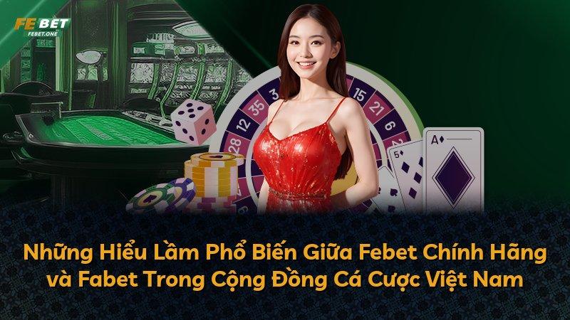 Những Hiểu Lầm Phổ Biến Giữa Febet Chính Hãng và Fabet Trong Cộng Đồng Cá Cược Việt Nam