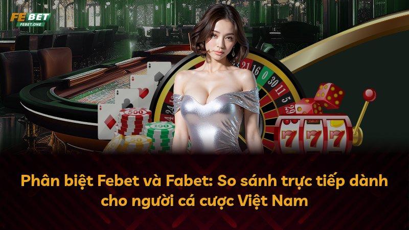 Phân biệt Febet và Fabet: So sánh trực tiếp dành cho người cá cược Việt Nam