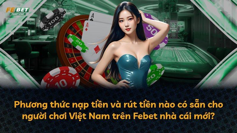 Phương thức nạp tiền và rút tiền nào có sẵn cho người chơi Việt Nam trên Febet nhà cái mới?