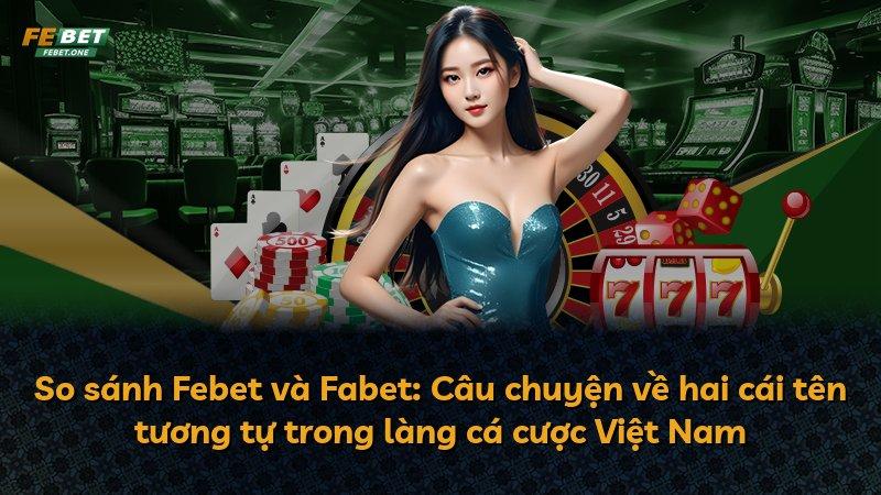 So sánh Febet và Fabet: Câu chuyện về hai cái tên tương tự trong làng cá cược Việt Nam