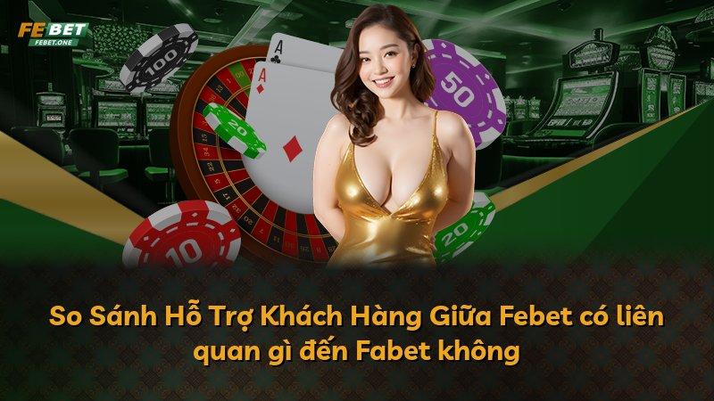 So Sánh Hỗ Trợ Khách Hàng Giữa Febet có liên quan gì đến Fabet không