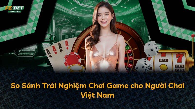 So Sánh Trải Nghiệm Chơi Game cho Người Chơi Việt Nam