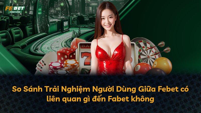 So Sánh Trải Nghiệm Người Dùng Giữa Febet có liên quan gì đến Fabet không