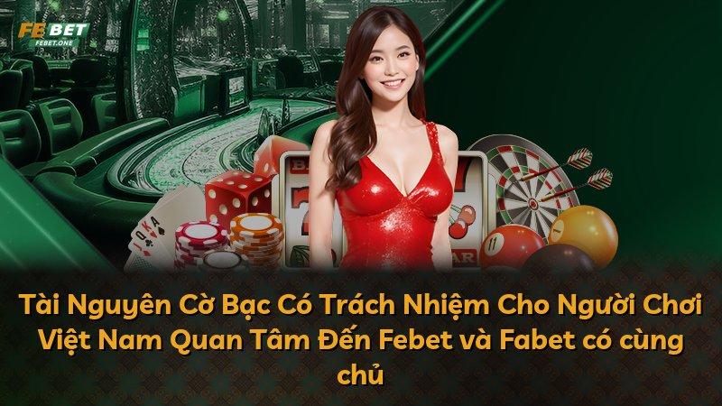 Tài Nguyên Cờ Bạc Có Trách Nhiệm Cho Người Chơi Việt Nam Quan Tâm Đến Febet và Fabet có cùng chủ