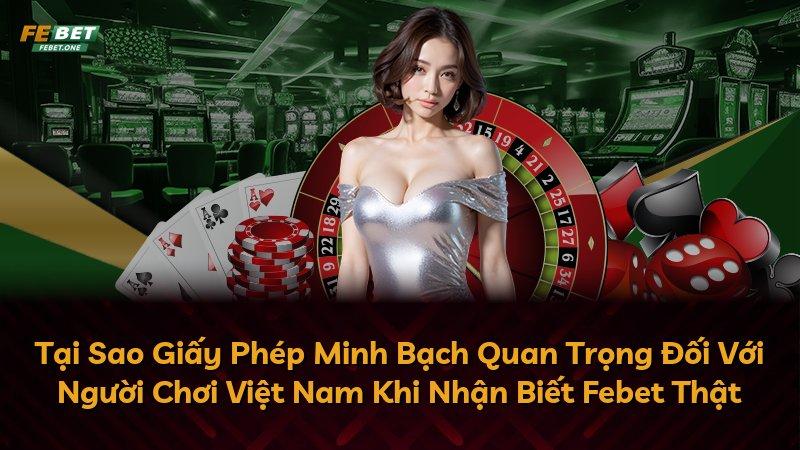 Tại Sao Giấy Phép Minh Bạch Quan Trọng Đối Với Người Chơi Việt Nam Khi Nhận Biết Febet Thật