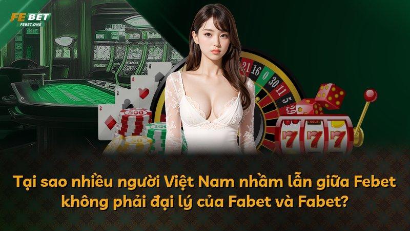 Tại sao nhiều người Việt Nam nhầm lẫn giữa Febet không phải đại lý của Fabet và Fabet?