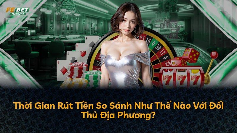 Thời Gian Rút Tiền So Sánh Như Thế Nào Với Đối Thủ Địa Phương?