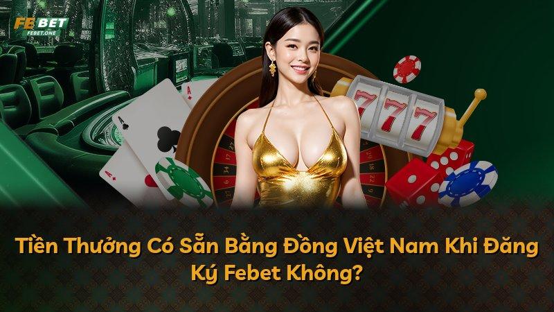 Tiền Thưởng Có Sẵn Bằng Đồng Việt Nam Khi Đăng Ký Febet Không?