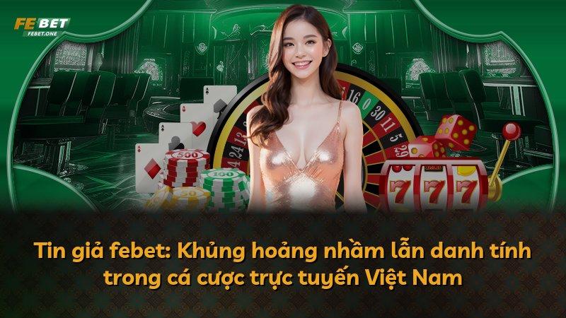 Tin giả febet: Khủng hoảng nhầm lẫn danh tính trong cá cược trực tuyến Việt Nam