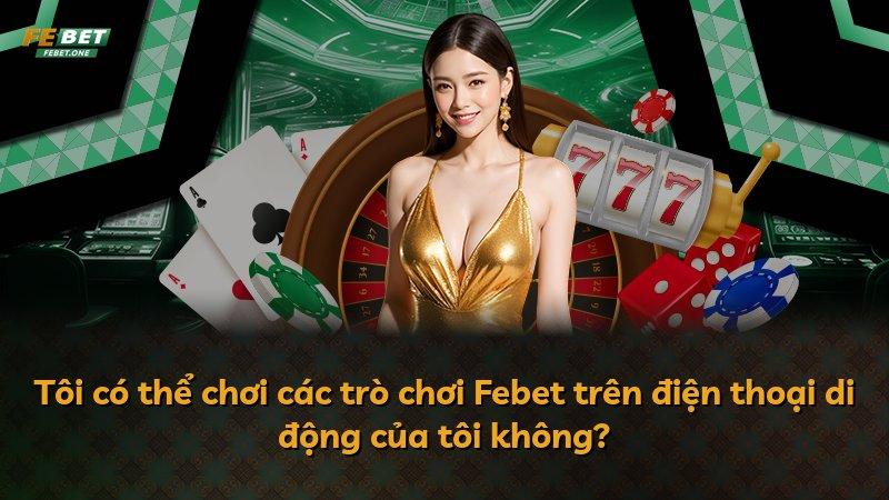 Tôi có thể chơi các trò chơi Febet trên điện thoại di động của tôi không?