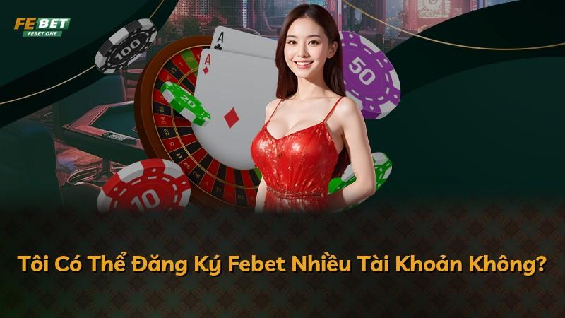 Tôi Có Thể Đăng Ký Febet Nhiều Tài Khoản Không?