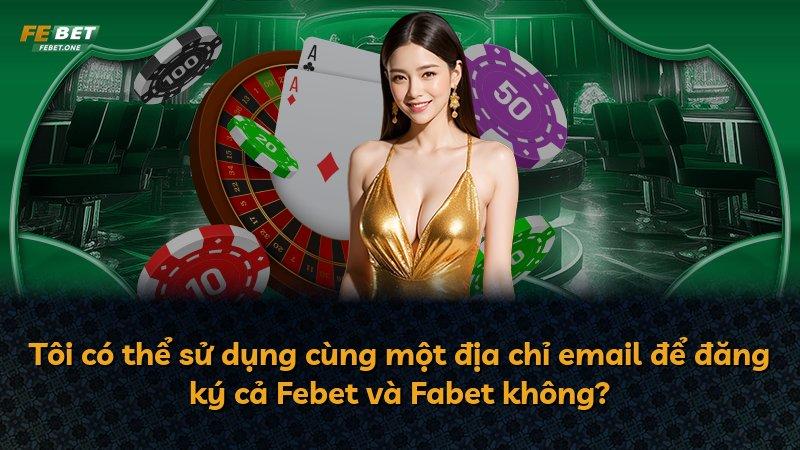 Tôi có thể sử dụng cùng một địa chỉ email để đăng ký cả Febet và Fabet không?