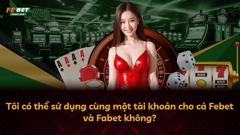 Tôi có thể sử dụng cùng một tài khoản cho cả Febet và Fabet không?