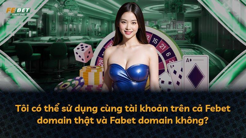 Tôi có thể sử dụng cùng tài khoản trên cả Febet domain thật và Fabet domain không?