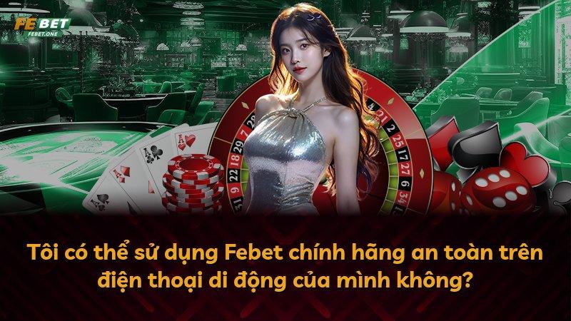 Tôi có thể sử dụng Febet chính hãng an toàn trên điện thoại di động của mình không?