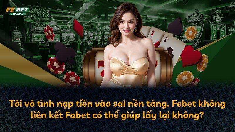 Tôi vô tình nạp tiền vào sai nền tảng. Febet không liên kết Fabet có thể giúp lấy lại không?