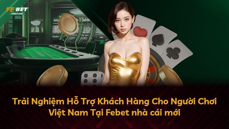 Trải Nghiệm Hỗ Trợ Khách Hàng Cho Người Chơi Việt Nam Tại Febet nhà cái mới