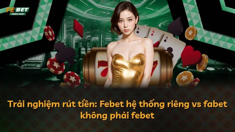 Trải nghiệm rút tiền: Febet hệ thống riêng vs fabet không phải febet