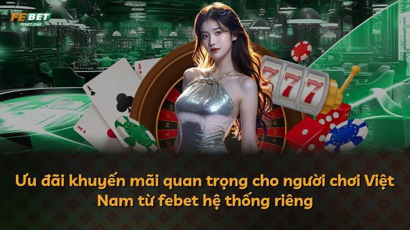 Ưu đãi khuyến mãi quan trọng cho người chơi Việt Nam từ febet hệ thống riêng
